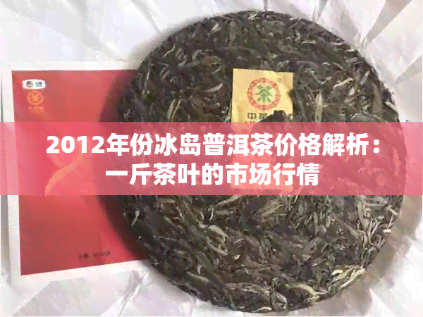 2012年份冰岛普洱茶价格解析：一斤茶叶的市场行情