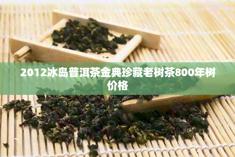 2012冰岛普洱茶金典珍藏老树茶800年树价格