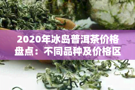 2020年冰岛普洱茶价格盘点：不同品种及价格区间一览