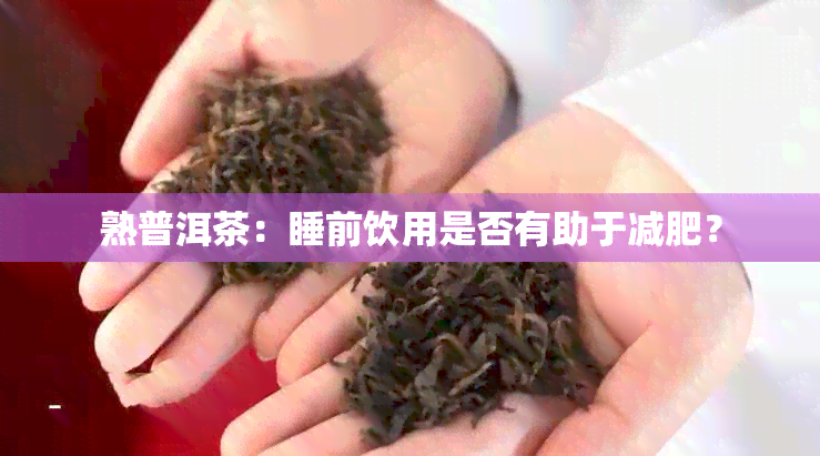 熟普洱茶：睡前饮用是否有助于减肥？