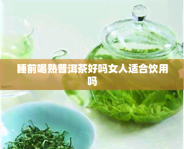 睡前喝熟普洱茶好吗女人适合饮用吗