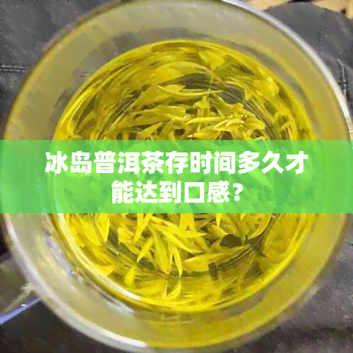 冰岛普洱茶存时间多久才能达到口感？