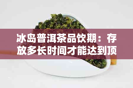 冰岛普洱茶品饮期：存放多长时间才能达到顶峰风味？-冰岛普洱茶放几年更好