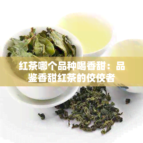 红茶哪个品种喝香甜：品鉴香甜红茶的佼佼者