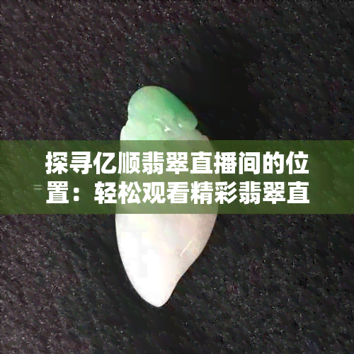 探寻亿顺翡翠直播间的位置：轻松观看精彩翡翠直播