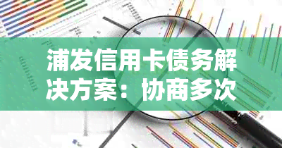 浦发信用卡债务解决方案：协商多次还款细节详解