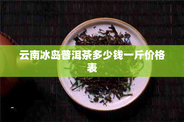 云南冰岛普洱茶多少钱一斤价格表