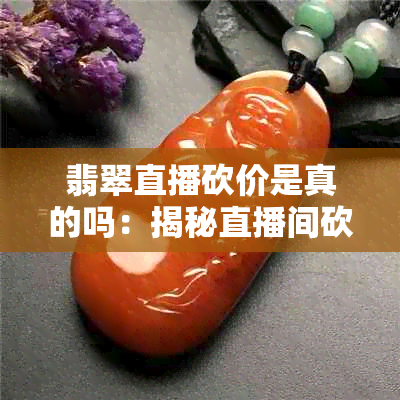 翡翠直播砍价是真的吗：揭秘直播间砍价安全与骗局