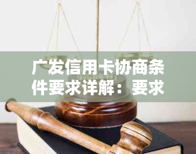 广发信用卡协商条件要求详解：要求高吗？有哪些条件？