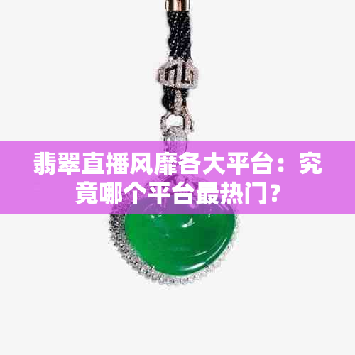 翡翠直播风靡各大平台：究竟哪个平台最热门？