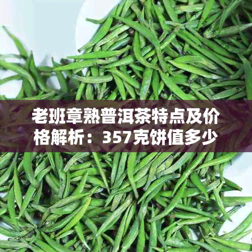 老班章熟普洱茶特点及价格解析：357克饼值多少