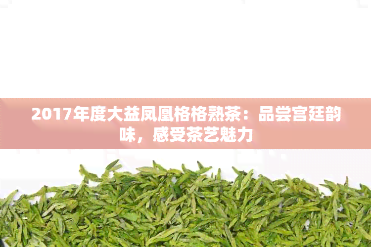 2017年度大益凤凰格格熟茶：品尝宫廷韵味，感受茶艺魅力