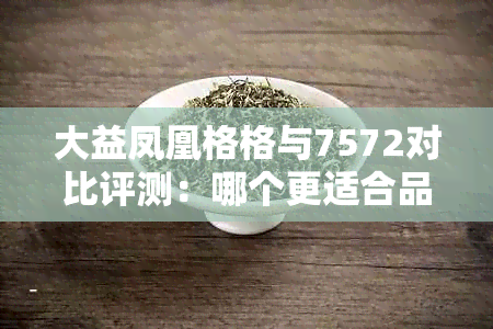 大益凤凰格格与7572对比评测：哪个更适合品味普洱茶