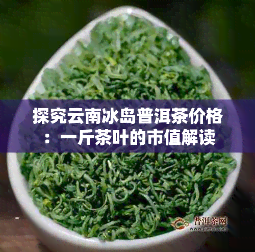 探究云南冰岛普洱茶价格：一斤茶叶的市值解读