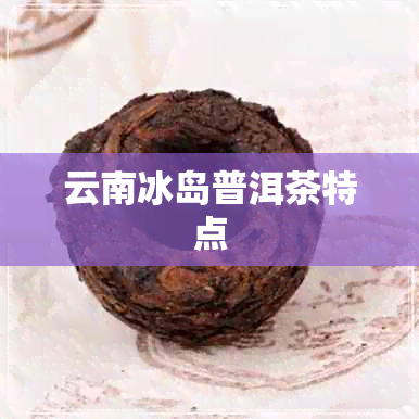 云南冰岛普洱茶特点