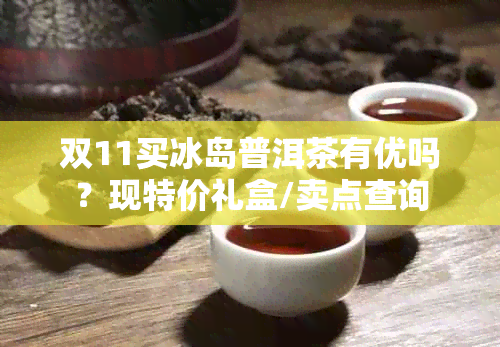 双11买冰岛普洱茶有优吗？现特价礼盒/卖点查询