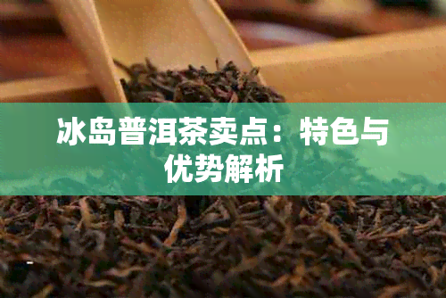 冰岛普洱茶卖点：特色与优势解析