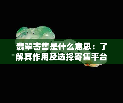 翡翠寄售是什么意思：了解其作用及选择寄售平台要点