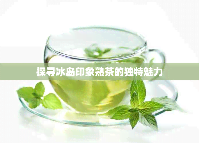 探寻冰岛印象熟茶的独特魅力