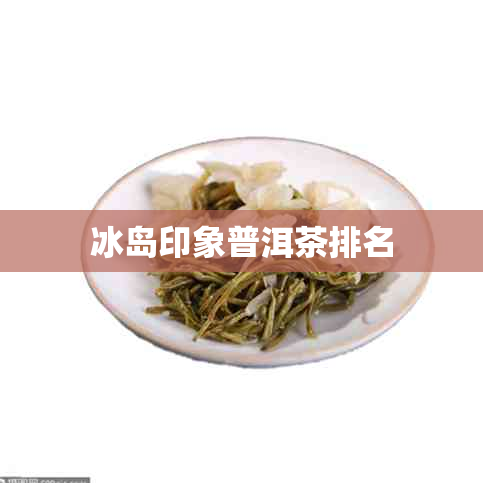 冰岛印象普洱茶排名