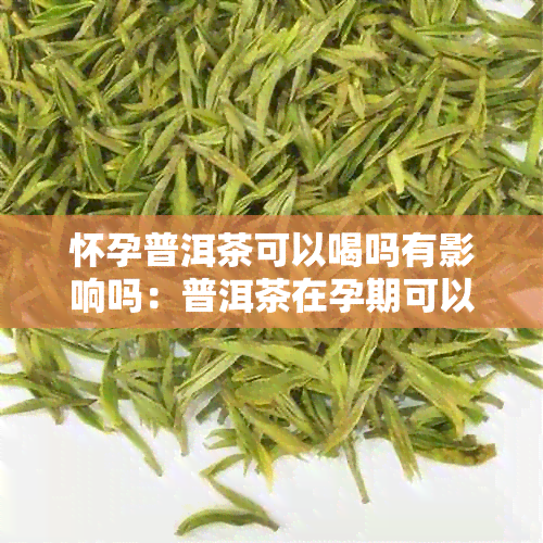 怀孕普洱茶可以喝吗有影响吗：普洱茶在孕期可以饮用吗？