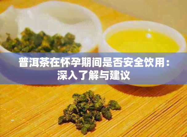 普洱茶在怀孕期间是否安全饮用：深入了解与建议