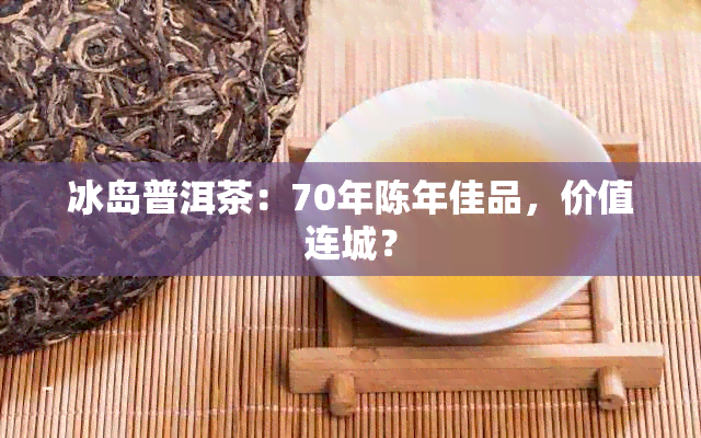 冰岛普洱茶：70年陈年佳品，价值连城？