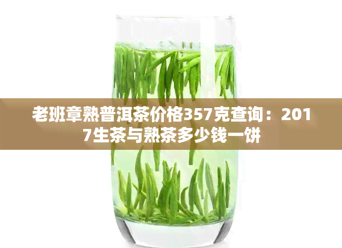 老班章熟普洱茶价格357克查询：2017生茶与熟茶多少钱一饼