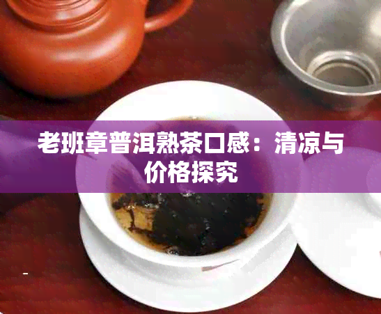 老班章普洱熟茶口感：清凉与价格探究