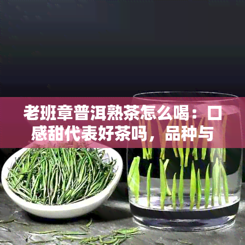 老班章普洱熟茶怎么喝：口感甜代表好茶吗，品种与功效作用详解