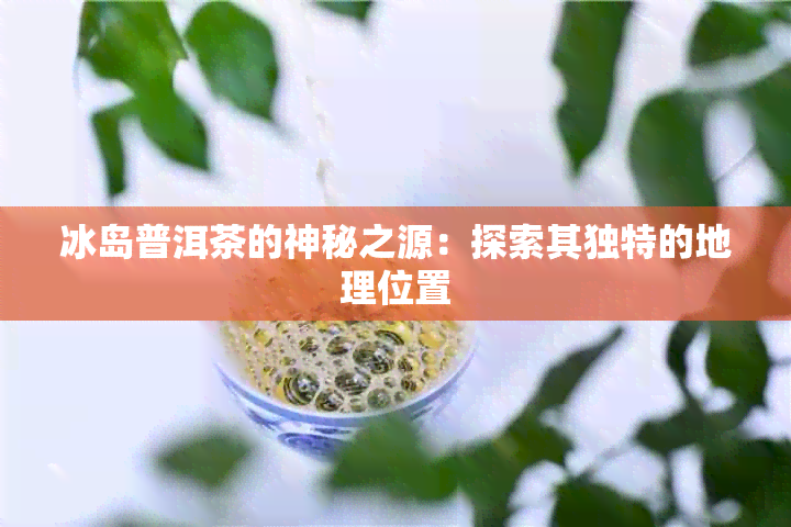 冰岛普洱茶的神秘之源：探索其独特的地理位置