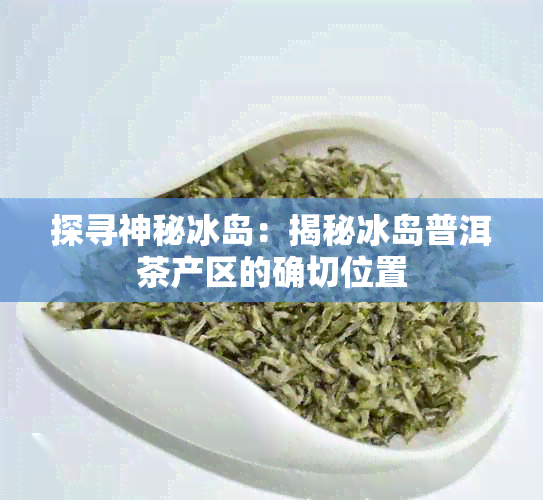 探寻神秘冰岛：揭秘冰岛普洱茶产区的确切位置