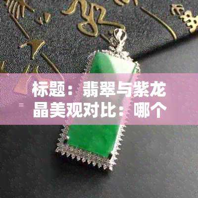 标题：翡翠与紫龙晶美观对比：哪个更具视觉吸引力？