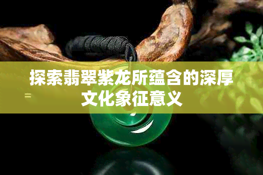 探索翡翠紫龙所蕴含的深厚文化象征意义