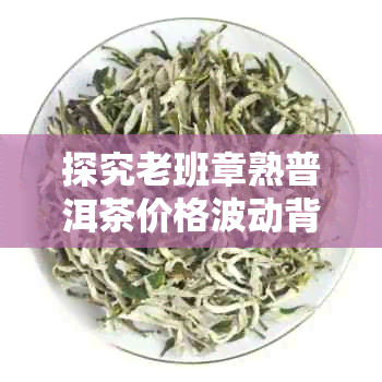 探究老班章熟普洱茶价格波动背后的因素