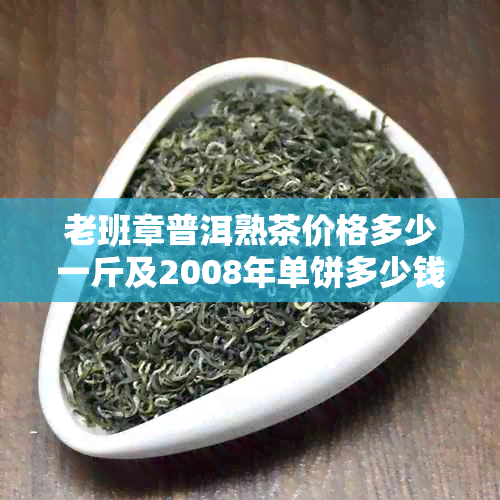 老班章普洱熟茶价格多少一斤及2008年单饼多少钱