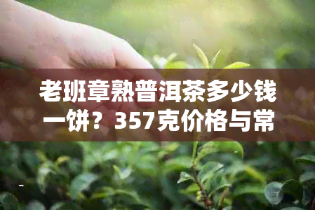 老班章熟普洱茶多少钱一饼？357克价格与常见规格对比