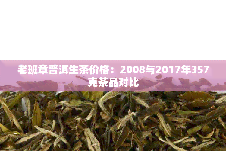 老班章普洱生茶价格：2008与2017年357克茶品对比