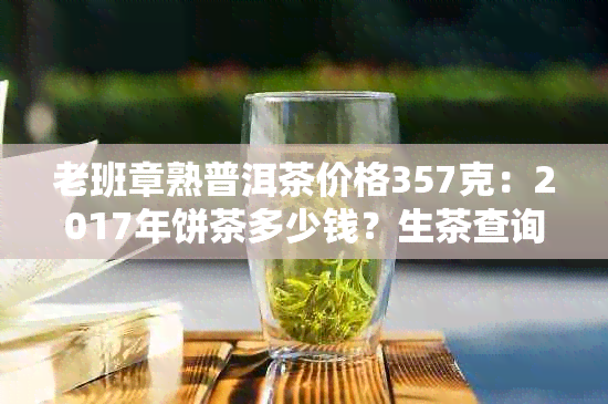 老班章熟普洱茶价格357克：2017年饼茶多少钱？生茶查询表