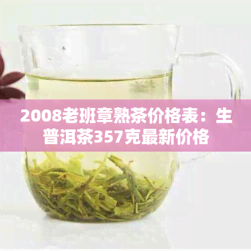 2008老班章熟茶价格表：生普洱茶357克最新价格