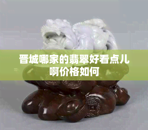 晋城哪家的翡翠好看点儿啊价格如何