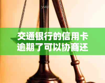 交通银行的信用卡逾期了可以协商还本金吗:逾期协商本金分期还款指南