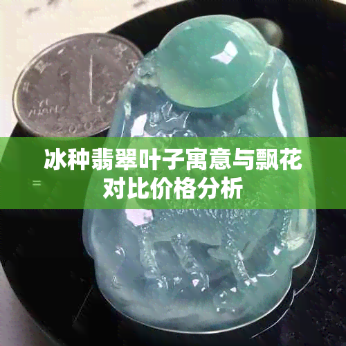 冰种翡翠叶子寓意与飘花对比价格分析