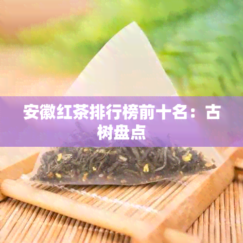 安徽红茶排行榜前十名：古树盘点