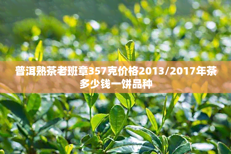 普洱熟茶老班章357克价格2013/2017年茶多少钱一饼品种