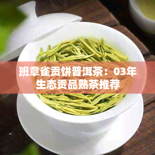 班章雀贡饼普洱茶：03年生态贡品熟茶推荐