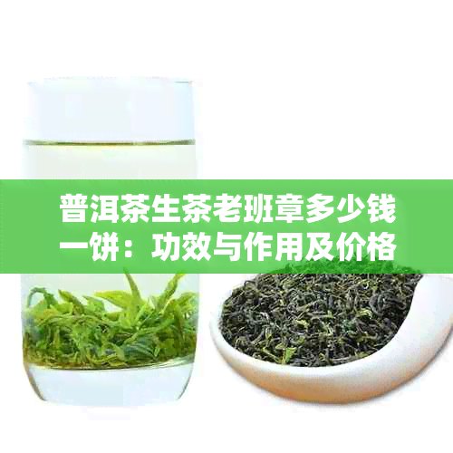 普洱茶生茶老班章多少钱一饼：功效与作用及价格详情