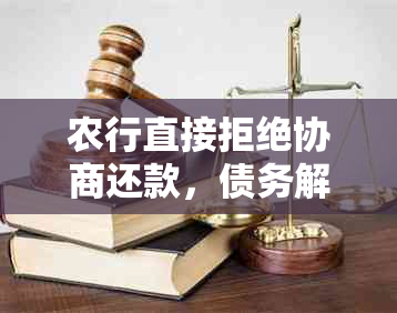 农行直接拒绝协商还款，债务解决方案陷入僵局