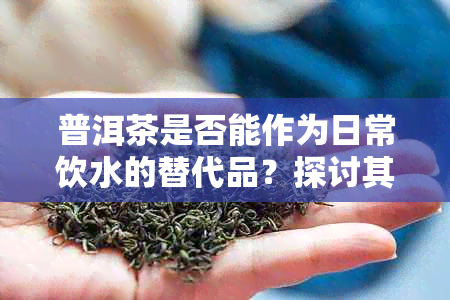 普洱茶是否能作为日常饮水的替代品？探讨其利弊与适宜性