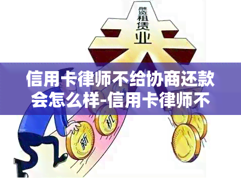 信用卡律师不给协商还款会怎么样-信用卡律师不给协商还款会怎么样吗